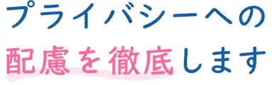 プライバシーへの配慮を徹底します
